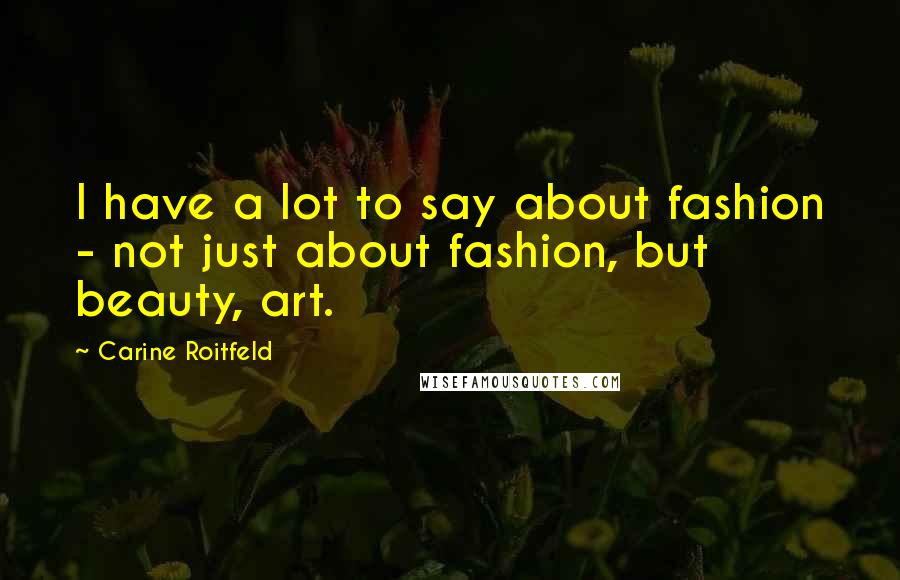 Carine Roitfeld Quotes: I have a lot to say about fashion - not just about fashion, but beauty, art.