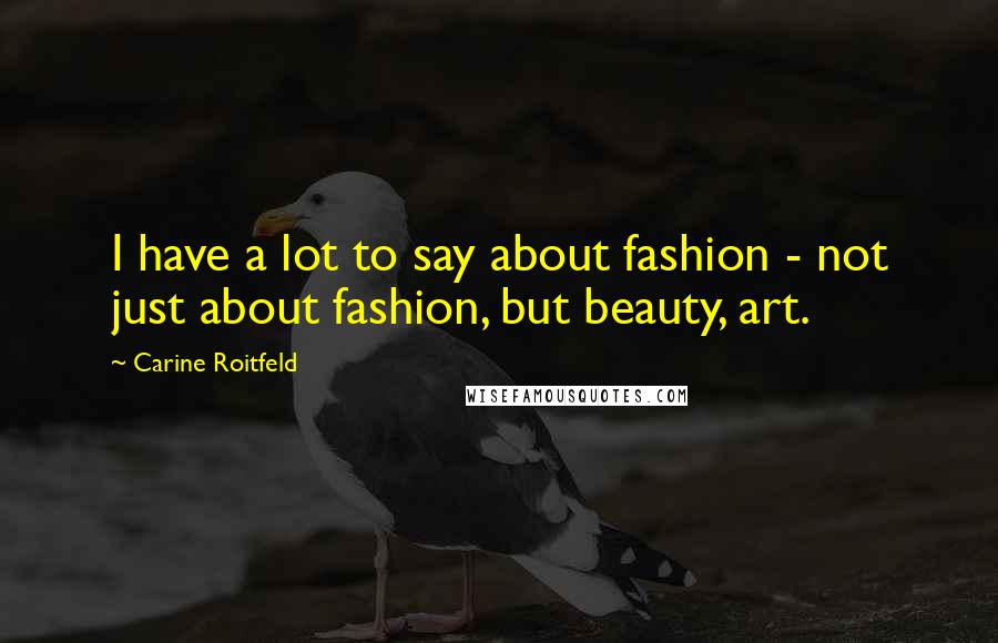 Carine Roitfeld Quotes: I have a lot to say about fashion - not just about fashion, but beauty, art.