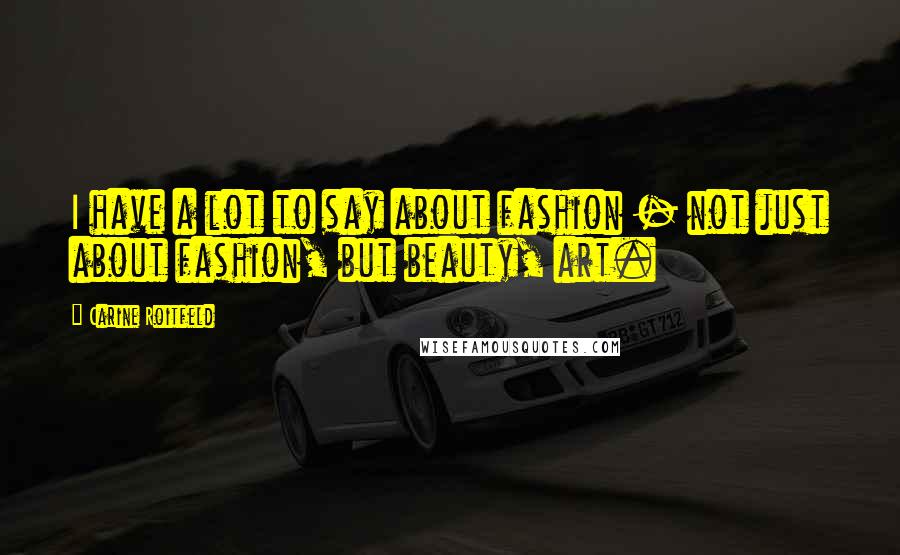 Carine Roitfeld Quotes: I have a lot to say about fashion - not just about fashion, but beauty, art.