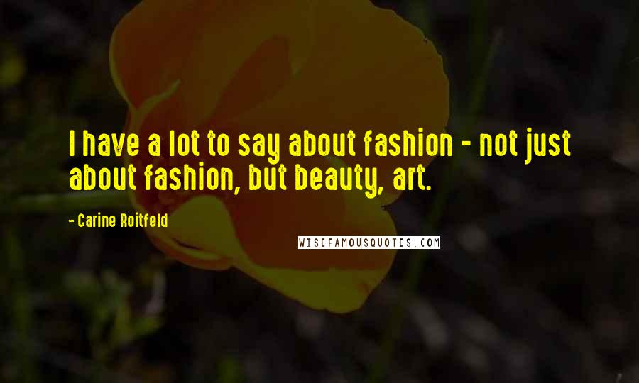 Carine Roitfeld Quotes: I have a lot to say about fashion - not just about fashion, but beauty, art.