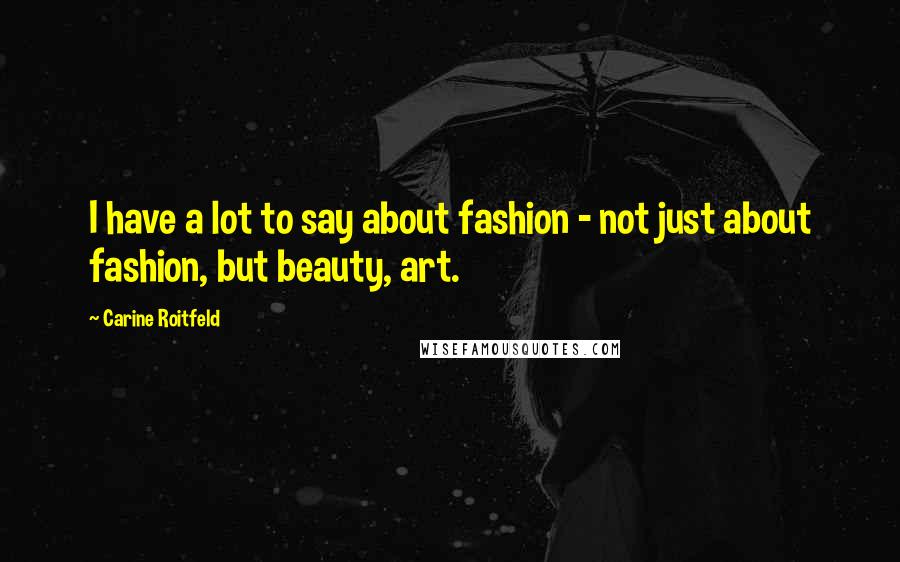 Carine Roitfeld Quotes: I have a lot to say about fashion - not just about fashion, but beauty, art.