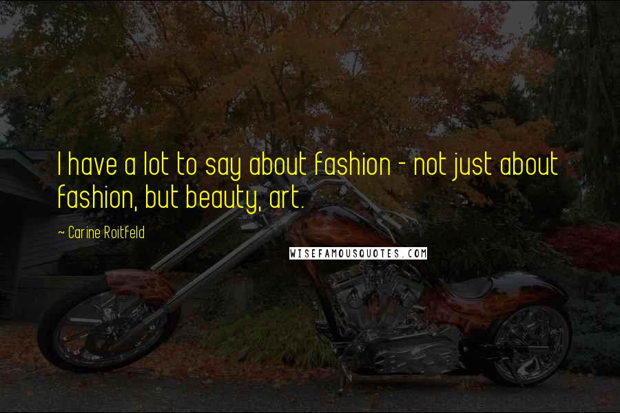 Carine Roitfeld Quotes: I have a lot to say about fashion - not just about fashion, but beauty, art.