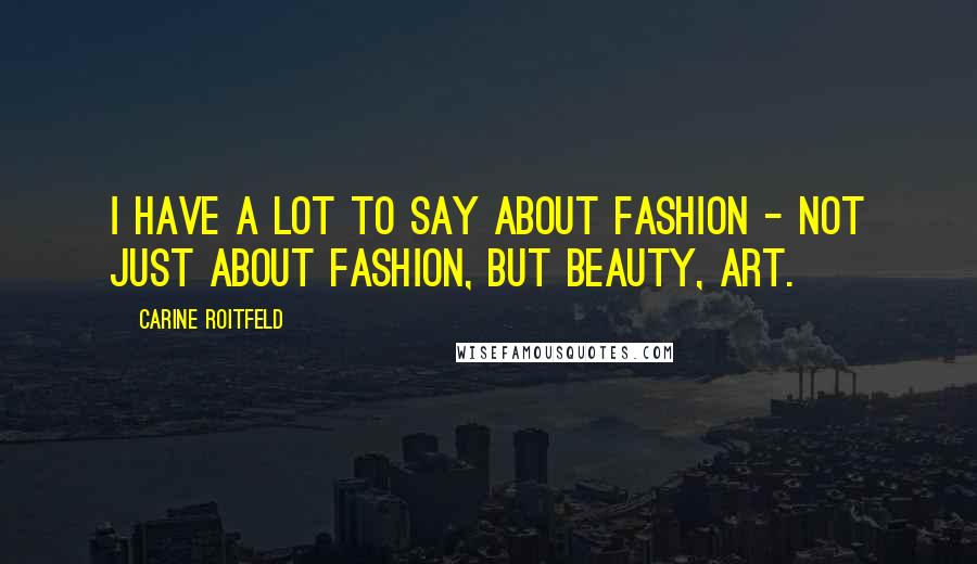 Carine Roitfeld Quotes: I have a lot to say about fashion - not just about fashion, but beauty, art.