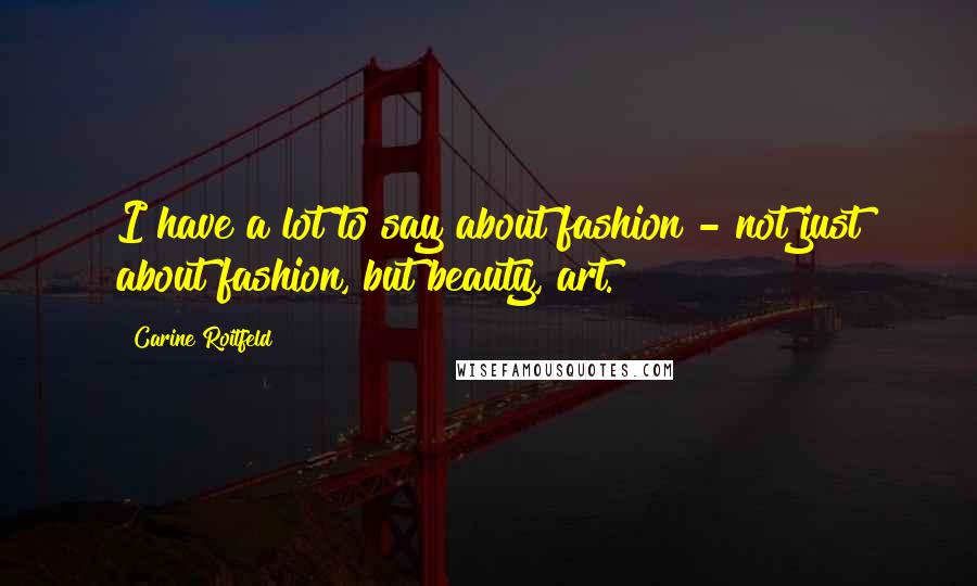 Carine Roitfeld Quotes: I have a lot to say about fashion - not just about fashion, but beauty, art.