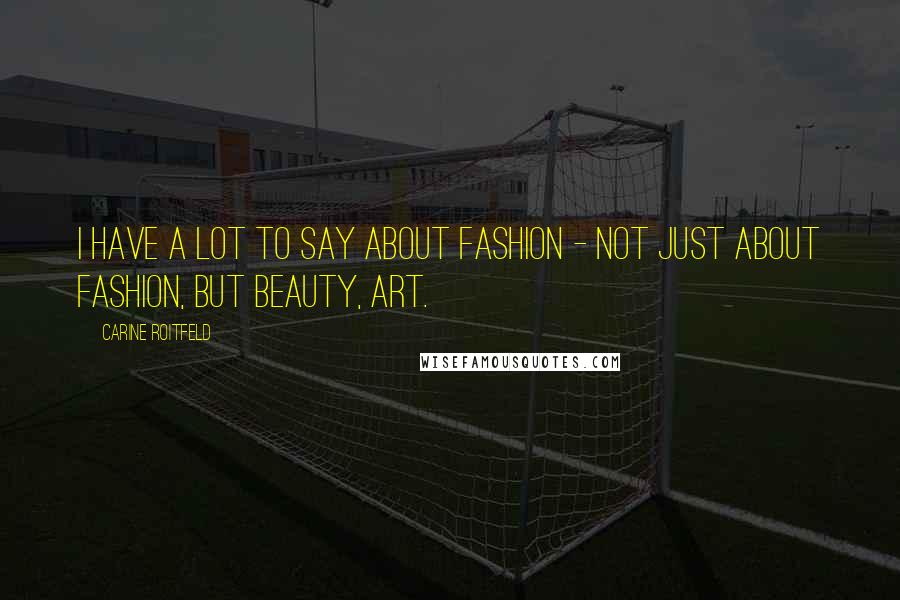 Carine Roitfeld Quotes: I have a lot to say about fashion - not just about fashion, but beauty, art.