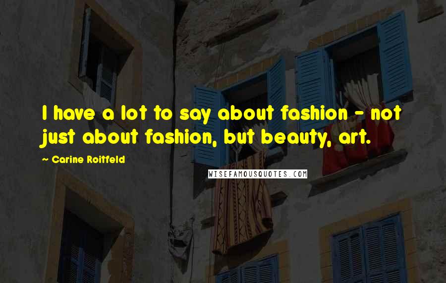 Carine Roitfeld Quotes: I have a lot to say about fashion - not just about fashion, but beauty, art.