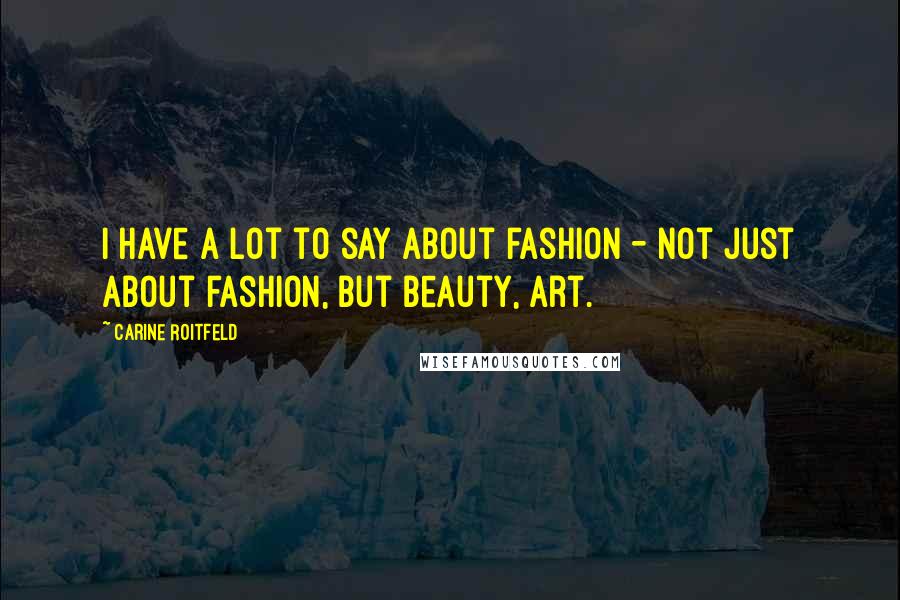 Carine Roitfeld Quotes: I have a lot to say about fashion - not just about fashion, but beauty, art.
