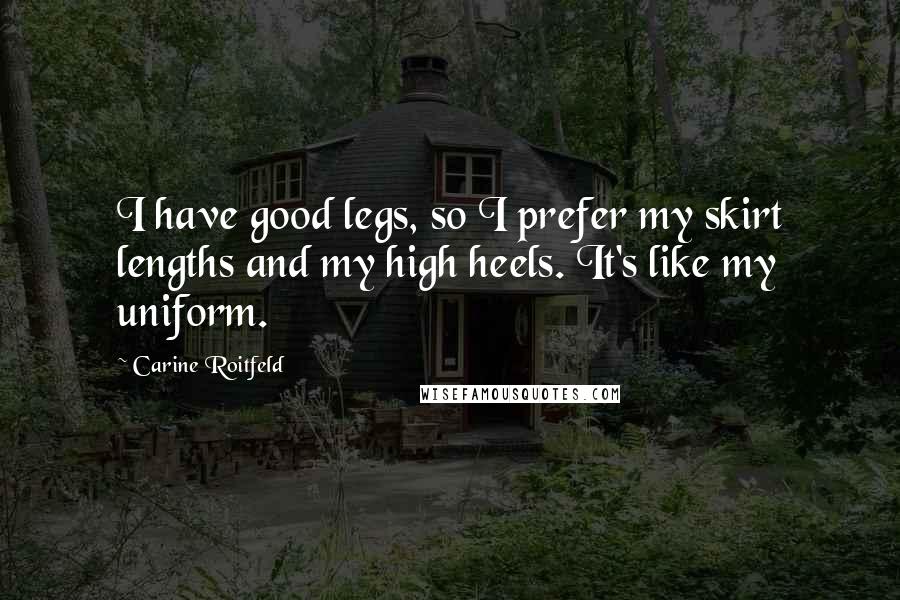 Carine Roitfeld Quotes: I have good legs, so I prefer my skirt lengths and my high heels. It's like my uniform.