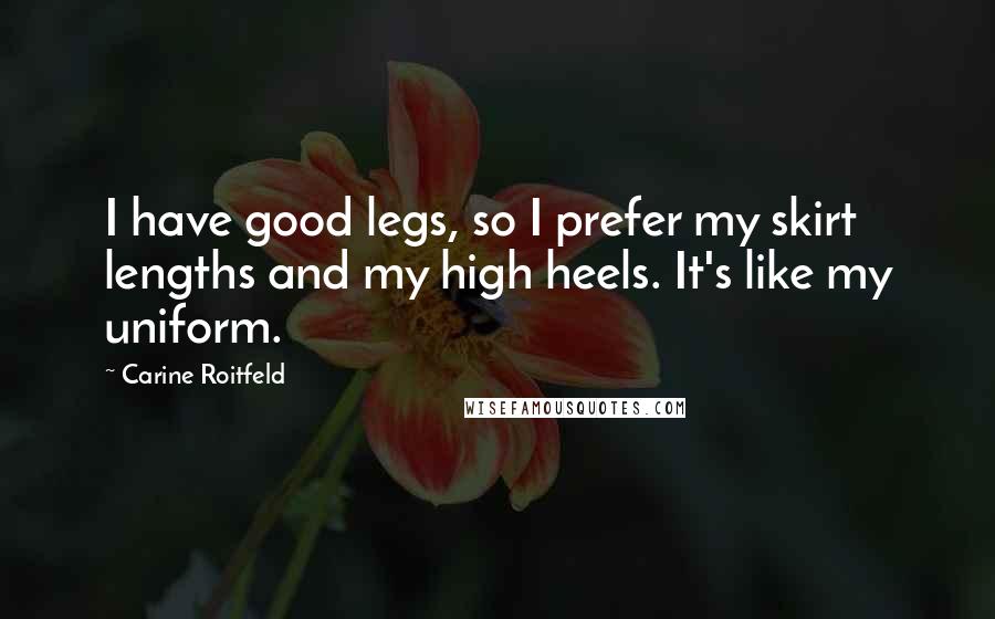 Carine Roitfeld Quotes: I have good legs, so I prefer my skirt lengths and my high heels. It's like my uniform.