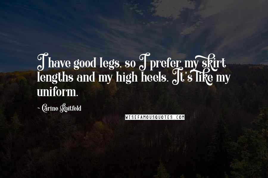 Carine Roitfeld Quotes: I have good legs, so I prefer my skirt lengths and my high heels. It's like my uniform.