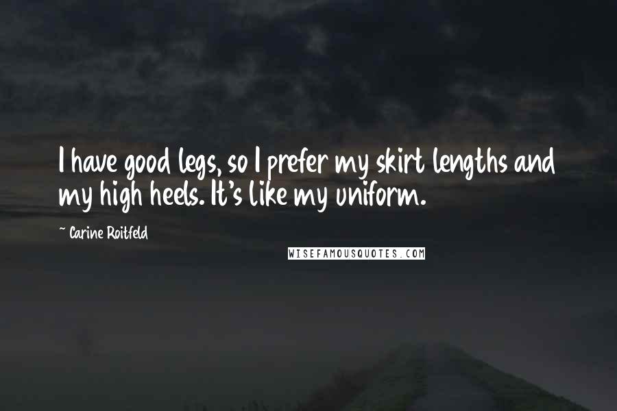 Carine Roitfeld Quotes: I have good legs, so I prefer my skirt lengths and my high heels. It's like my uniform.