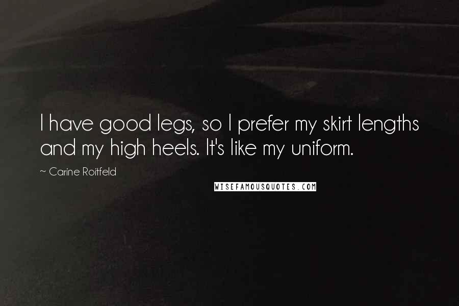 Carine Roitfeld Quotes: I have good legs, so I prefer my skirt lengths and my high heels. It's like my uniform.