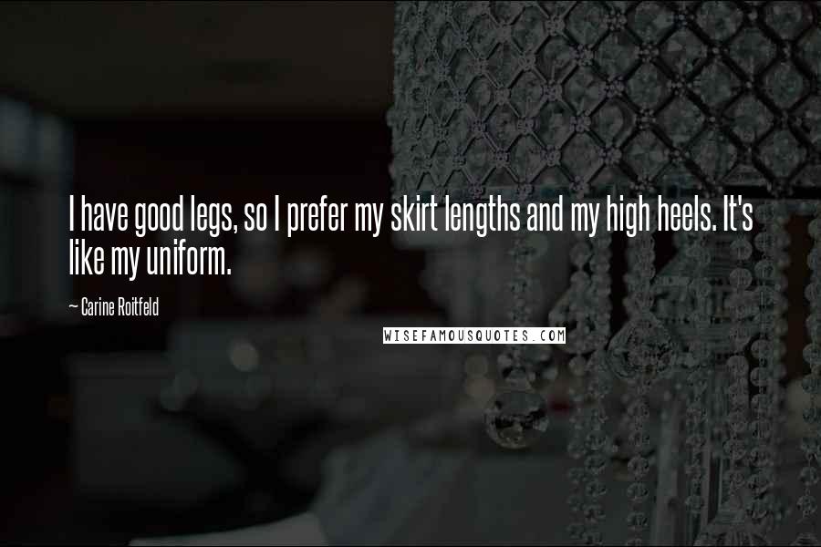 Carine Roitfeld Quotes: I have good legs, so I prefer my skirt lengths and my high heels. It's like my uniform.
