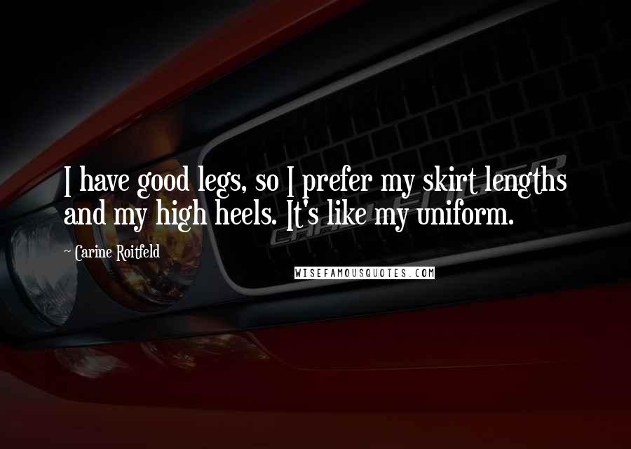 Carine Roitfeld Quotes: I have good legs, so I prefer my skirt lengths and my high heels. It's like my uniform.