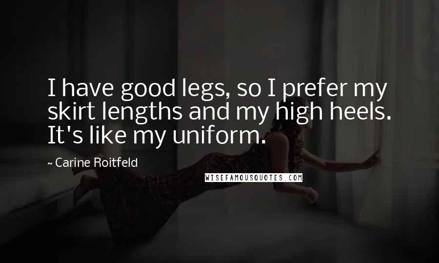 Carine Roitfeld Quotes: I have good legs, so I prefer my skirt lengths and my high heels. It's like my uniform.