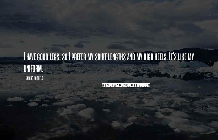 Carine Roitfeld Quotes: I have good legs, so I prefer my skirt lengths and my high heels. It's like my uniform.