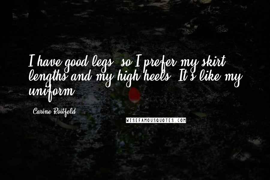 Carine Roitfeld Quotes: I have good legs, so I prefer my skirt lengths and my high heels. It's like my uniform.
