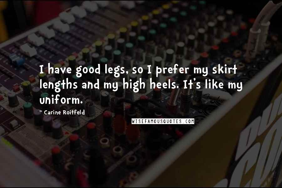 Carine Roitfeld Quotes: I have good legs, so I prefer my skirt lengths and my high heels. It's like my uniform.