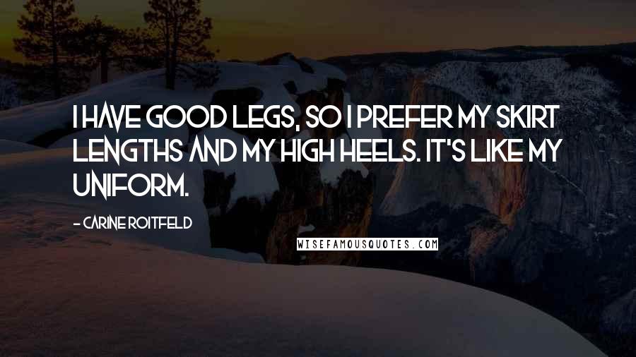 Carine Roitfeld Quotes: I have good legs, so I prefer my skirt lengths and my high heels. It's like my uniform.