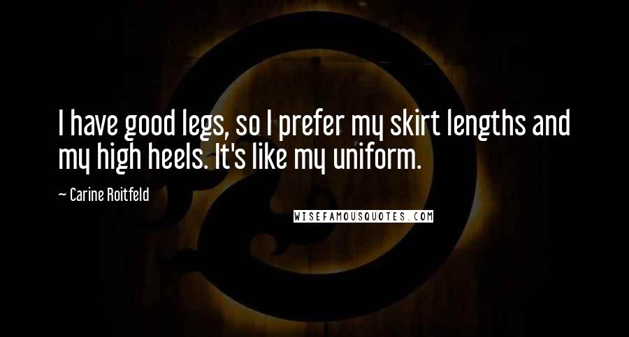 Carine Roitfeld Quotes: I have good legs, so I prefer my skirt lengths and my high heels. It's like my uniform.