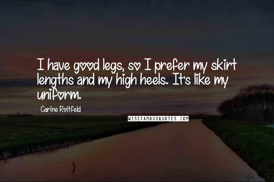 Carine Roitfeld Quotes: I have good legs, so I prefer my skirt lengths and my high heels. It's like my uniform.