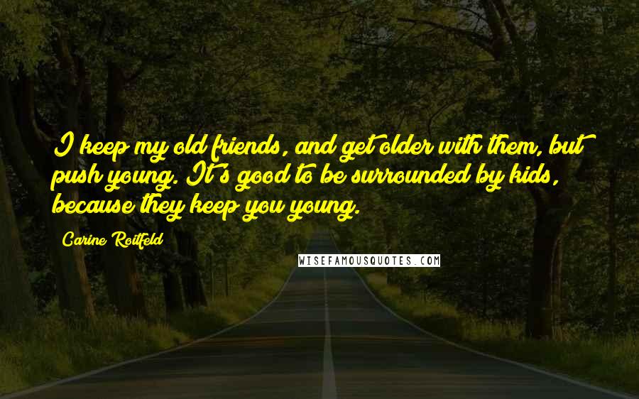 Carine Roitfeld Quotes: I keep my old friends, and get older with them, but push young. It's good to be surrounded by kids, because they keep you young.