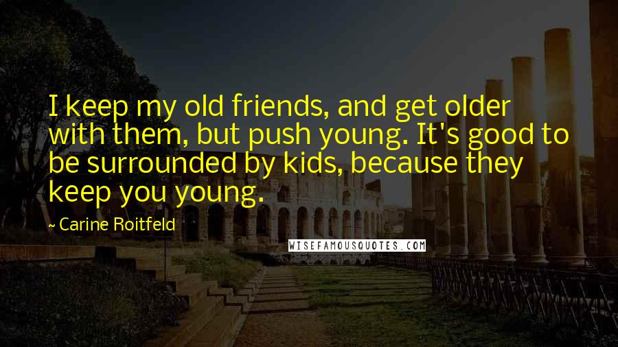 Carine Roitfeld Quotes: I keep my old friends, and get older with them, but push young. It's good to be surrounded by kids, because they keep you young.