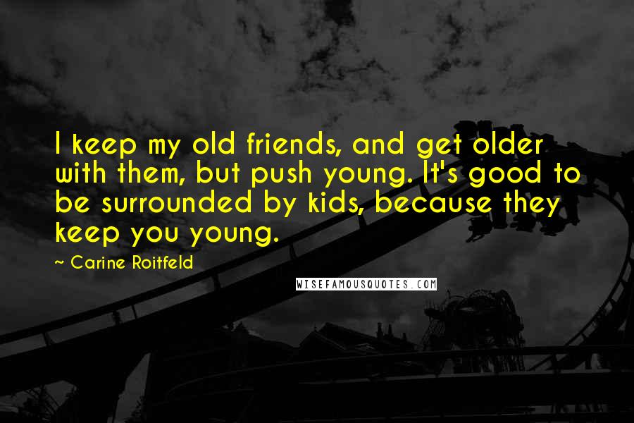Carine Roitfeld Quotes: I keep my old friends, and get older with them, but push young. It's good to be surrounded by kids, because they keep you young.