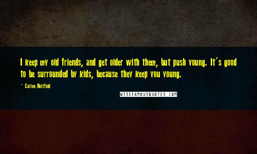 Carine Roitfeld Quotes: I keep my old friends, and get older with them, but push young. It's good to be surrounded by kids, because they keep you young.