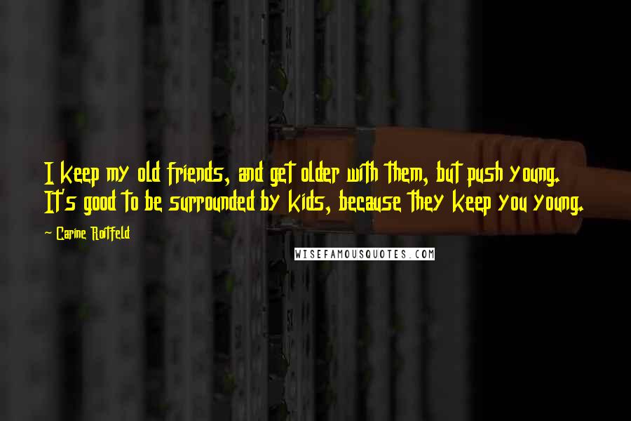 Carine Roitfeld Quotes: I keep my old friends, and get older with them, but push young. It's good to be surrounded by kids, because they keep you young.