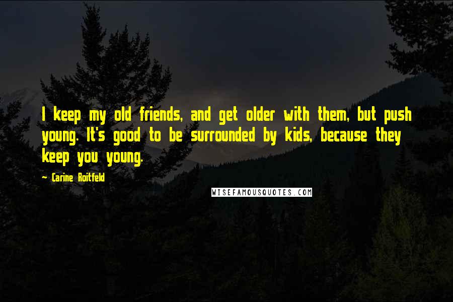 Carine Roitfeld Quotes: I keep my old friends, and get older with them, but push young. It's good to be surrounded by kids, because they keep you young.