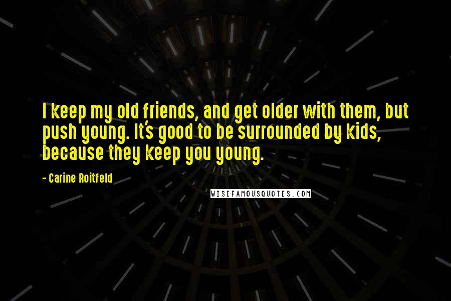 Carine Roitfeld Quotes: I keep my old friends, and get older with them, but push young. It's good to be surrounded by kids, because they keep you young.