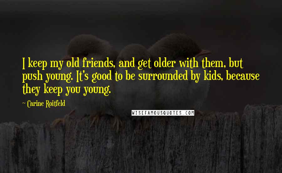 Carine Roitfeld Quotes: I keep my old friends, and get older with them, but push young. It's good to be surrounded by kids, because they keep you young.