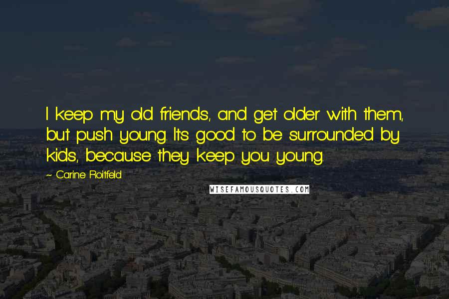 Carine Roitfeld Quotes: I keep my old friends, and get older with them, but push young. It's good to be surrounded by kids, because they keep you young.