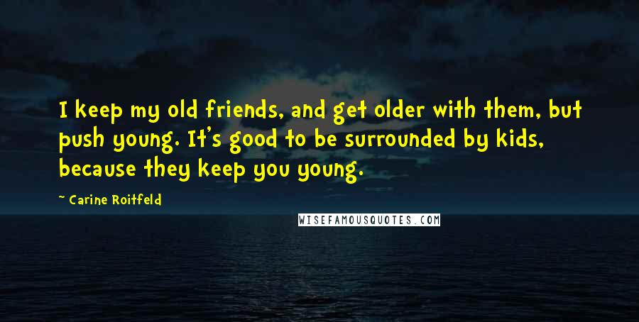 Carine Roitfeld Quotes: I keep my old friends, and get older with them, but push young. It's good to be surrounded by kids, because they keep you young.