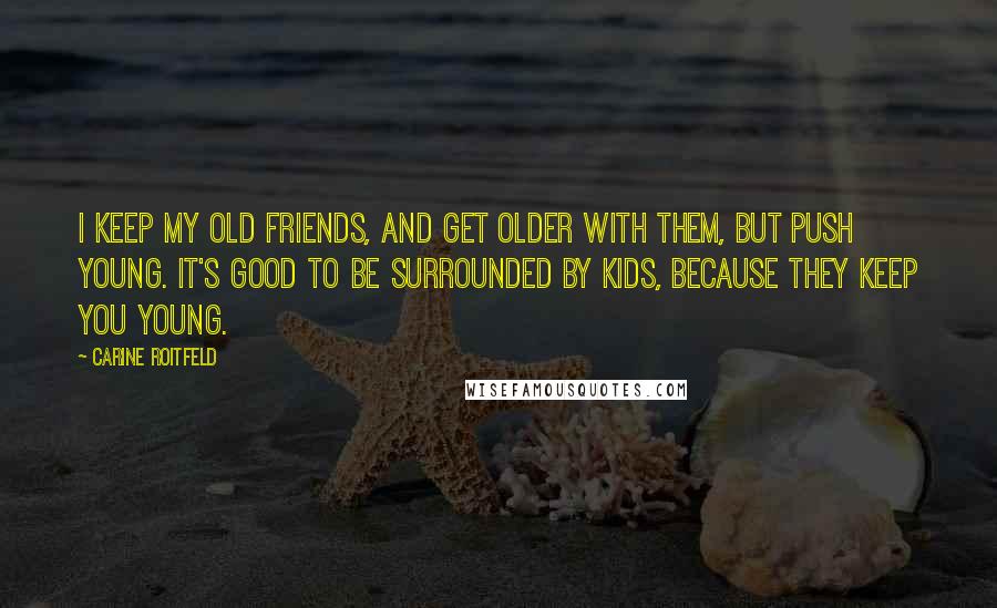 Carine Roitfeld Quotes: I keep my old friends, and get older with them, but push young. It's good to be surrounded by kids, because they keep you young.