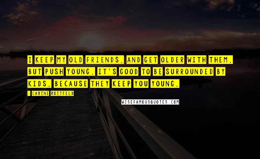 Carine Roitfeld Quotes: I keep my old friends, and get older with them, but push young. It's good to be surrounded by kids, because they keep you young.