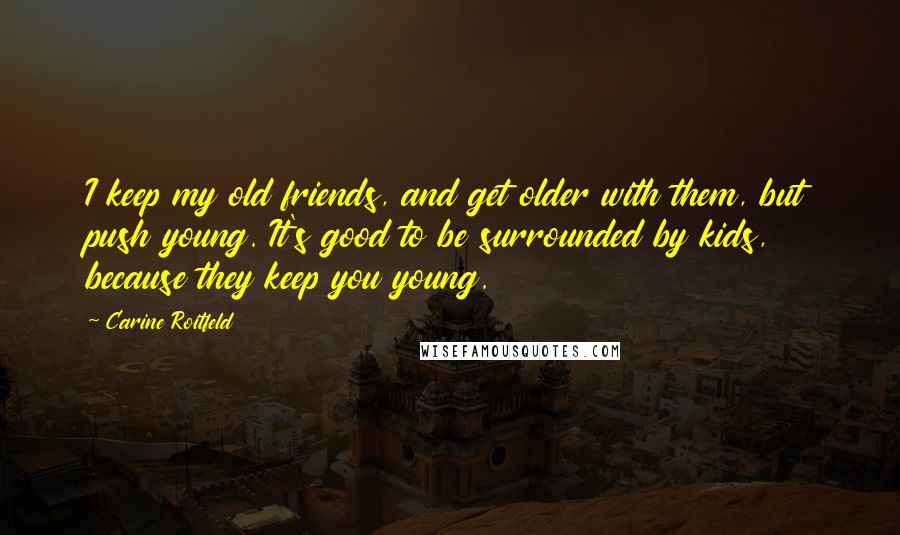 Carine Roitfeld Quotes: I keep my old friends, and get older with them, but push young. It's good to be surrounded by kids, because they keep you young.