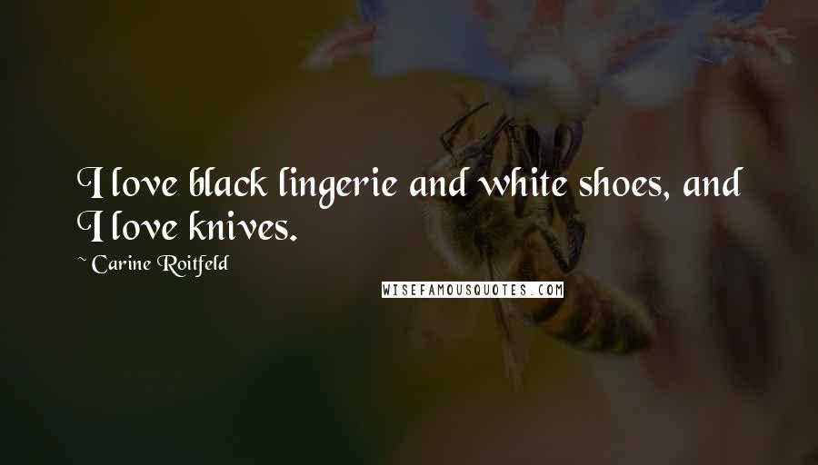 Carine Roitfeld Quotes: I love black lingerie and white shoes, and I love knives.