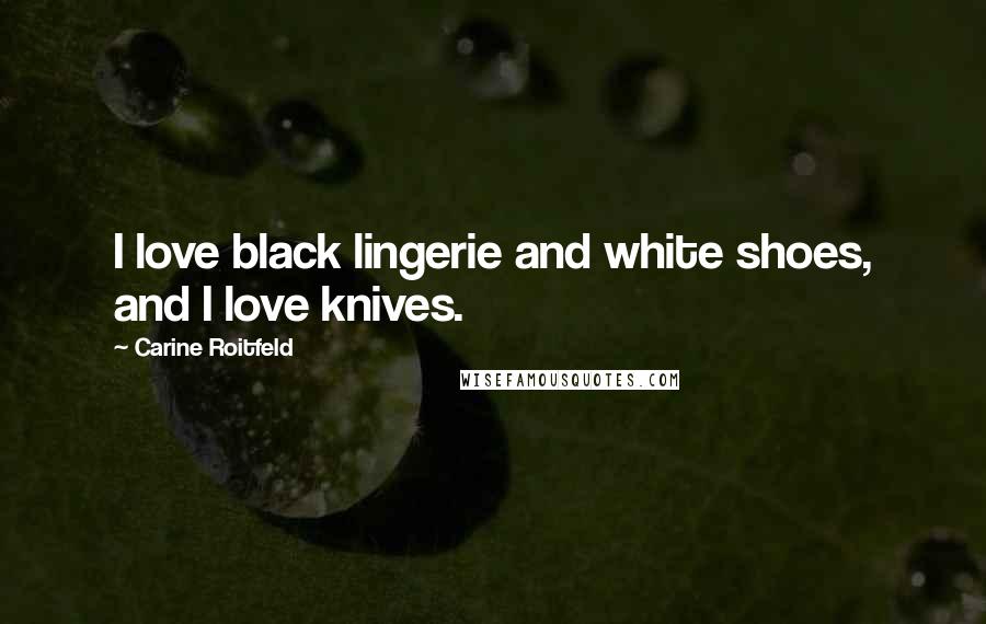 Carine Roitfeld Quotes: I love black lingerie and white shoes, and I love knives.