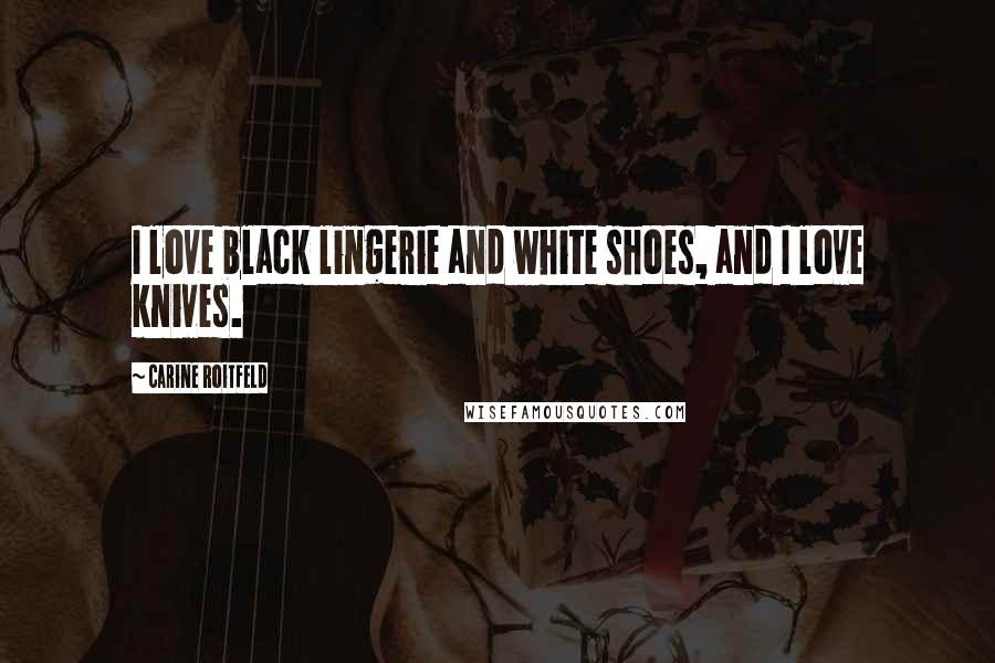 Carine Roitfeld Quotes: I love black lingerie and white shoes, and I love knives.