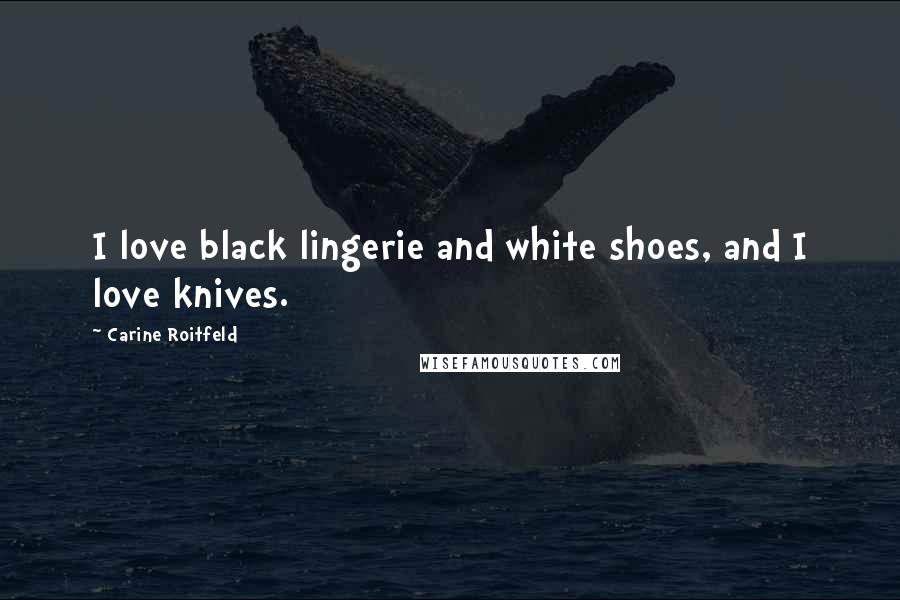 Carine Roitfeld Quotes: I love black lingerie and white shoes, and I love knives.