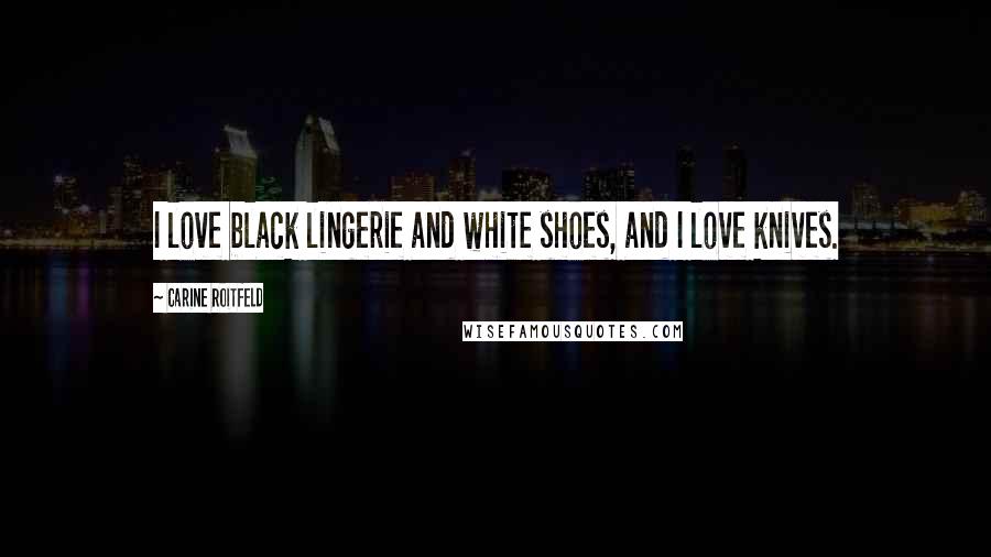 Carine Roitfeld Quotes: I love black lingerie and white shoes, and I love knives.