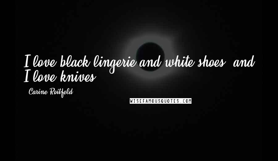 Carine Roitfeld Quotes: I love black lingerie and white shoes, and I love knives.