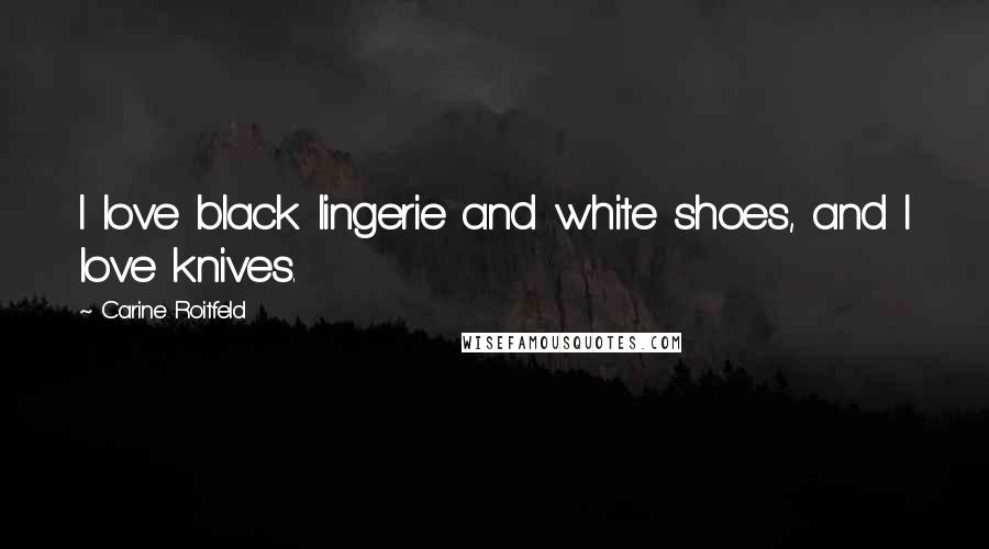 Carine Roitfeld Quotes: I love black lingerie and white shoes, and I love knives.