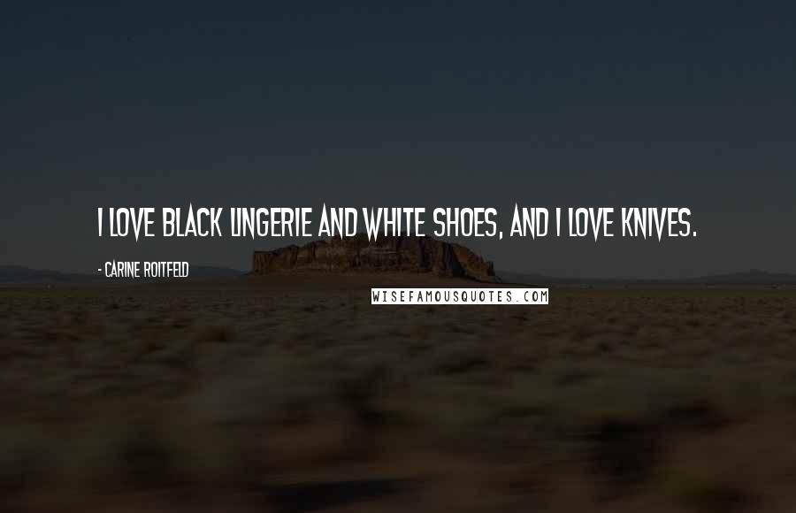 Carine Roitfeld Quotes: I love black lingerie and white shoes, and I love knives.