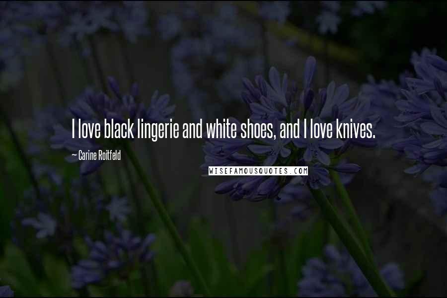 Carine Roitfeld Quotes: I love black lingerie and white shoes, and I love knives.