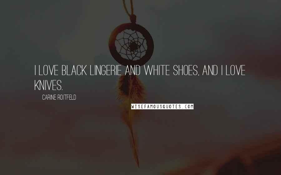 Carine Roitfeld Quotes: I love black lingerie and white shoes, and I love knives.