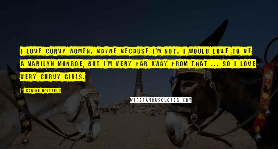 Carine Roitfeld Quotes: I love curvy women. Maybe because I'm not. I would love to be a Marilyn Monroe, but I'm very far away from that ... So I love very curvy girls.