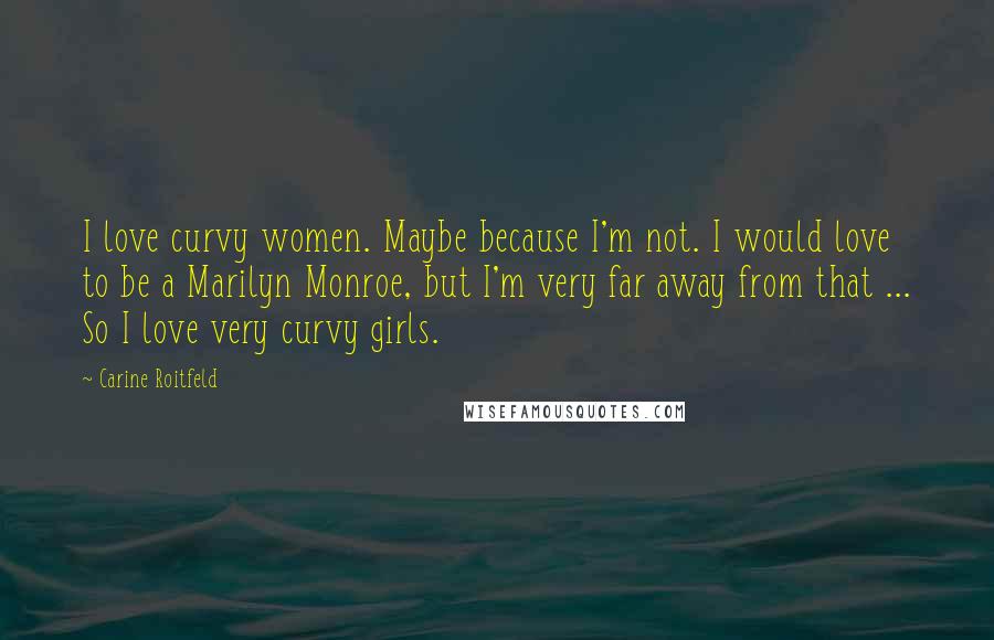 Carine Roitfeld Quotes: I love curvy women. Maybe because I'm not. I would love to be a Marilyn Monroe, but I'm very far away from that ... So I love very curvy girls.
